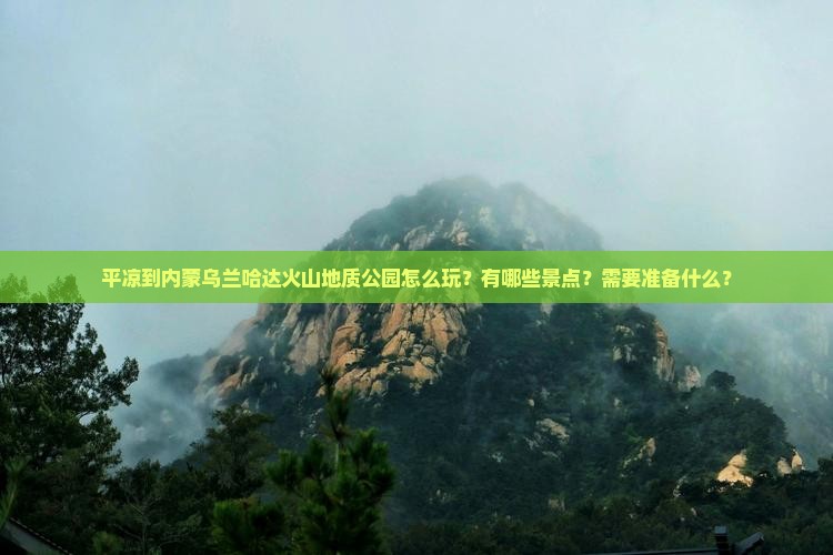 平凉到内蒙乌兰哈达火山地质公园怎么玩？有哪些景点？需要准备什么？
