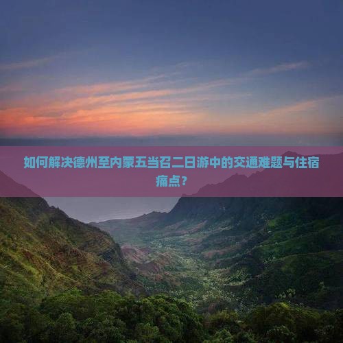 如何解决德州至内蒙五当召二日游中的交通难题与住宿痛点？