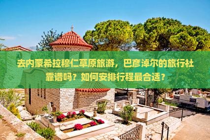 去内蒙希拉穆仁草原旅游，巴彦淖尔的旅行社靠谱吗？如何安排行程最合适？