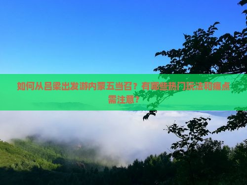 如何从吕梁出发游内蒙五当召？有哪些热门玩法和痛点需注意？