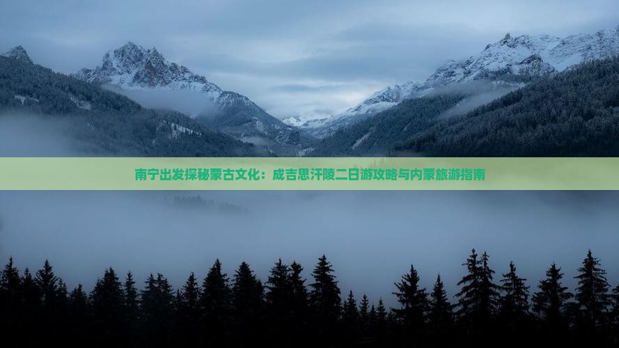 南宁出发探秘蒙古文化：成吉思汗陵二日游攻略与内蒙旅游指南
