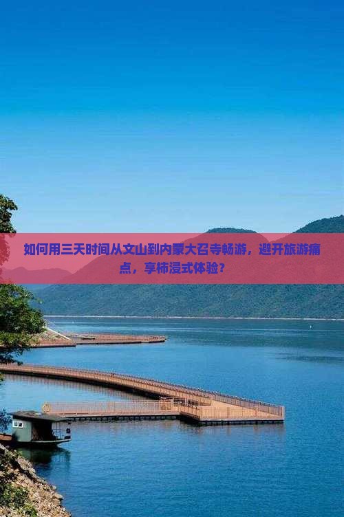 如何用三天时间从文山到内蒙大召寺畅游，避开旅游痛点，享柿浸式体验？