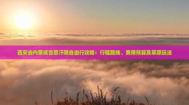 西安去内蒙成吉思汗陵自由行攻略：行程路线、费用预算及草原玩法