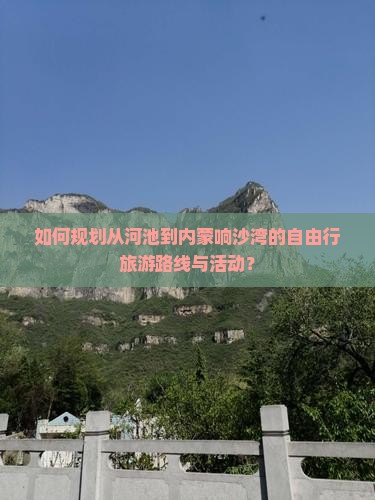 如何规划从河池到内蒙响沙湾的自由行旅游路线与活动？