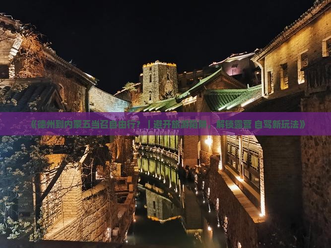 《德州到内蒙五当召自由行？｜避开旅游陷阱，解锁露营+自驾新玩法》