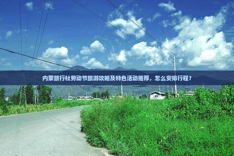 内蒙旅行社劳动节旅游攻略及特色活动推荐，怎么安排行程？