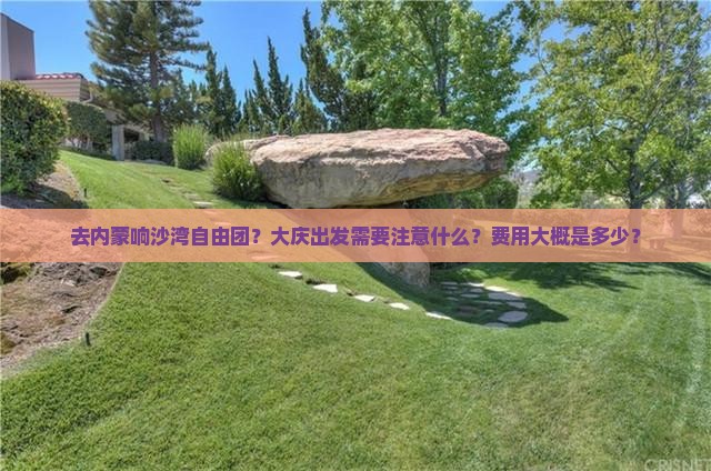 去内蒙响沙湾自由团？大庆出发需要注意什么？费用大概是多少？