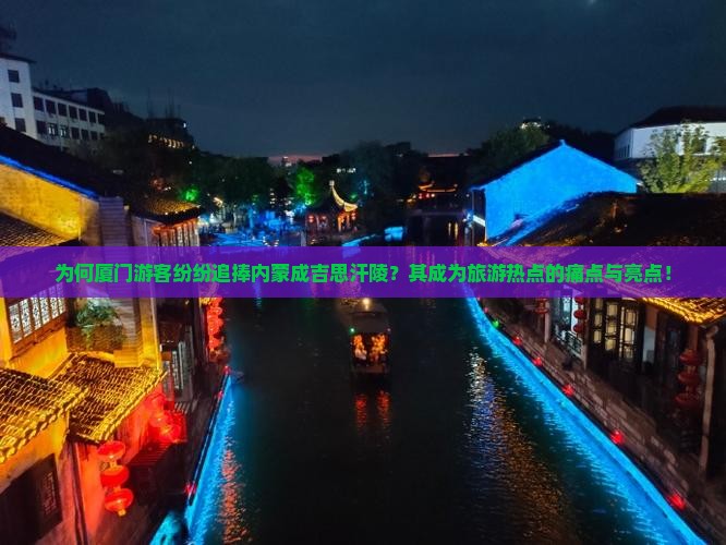 为何厦门游客纷纷追捧内蒙成吉思汗陵？其成为旅游热点的痛点与亮点！