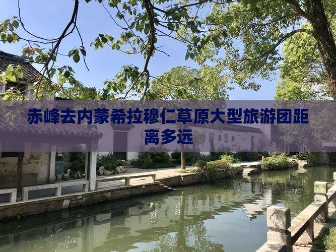 赤峰去内蒙希拉穆仁草原大型旅游团距离多远