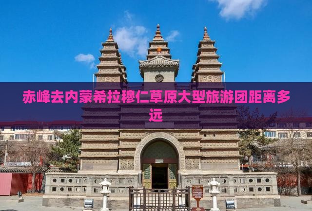 赤峰去内蒙希拉穆仁草原大型旅游团距离多远