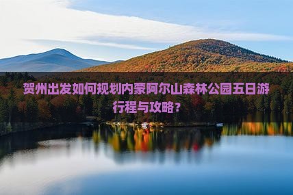 贺州出发如何规划内蒙阿尔山森林公园五日游行程与攻略？