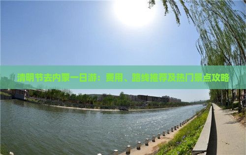 清明节去内蒙一日游：费用、路线推荐及热门景点攻略