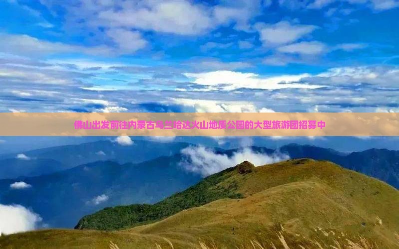 佛山出发前往内蒙古乌兰哈达火山地质公园的大型旅游团招募中