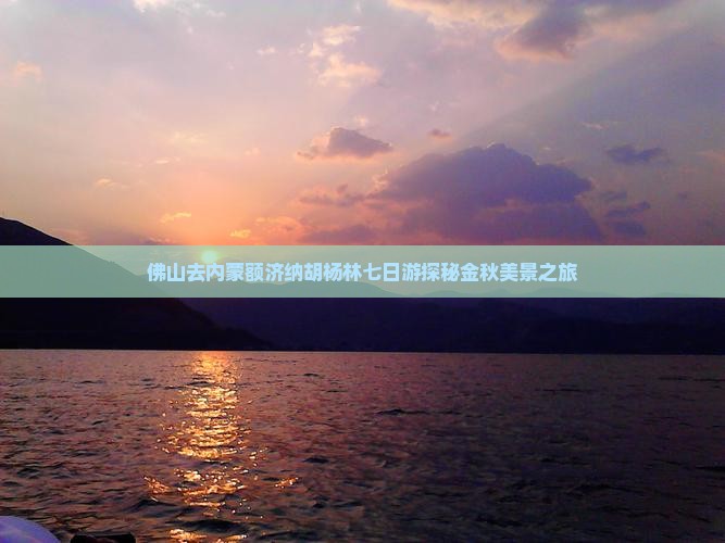 佛山去内蒙额济纳胡杨林七日游探秘金秋美景之旅
