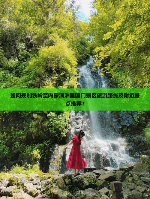 如何规划铁岭至内蒙满洲里国门景区旅游路线及附近景点推荐？
