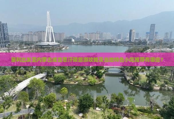 垦利出发至内蒙古成吉思汗陵旅游攻略及当地特色小吃推荐有哪些？
