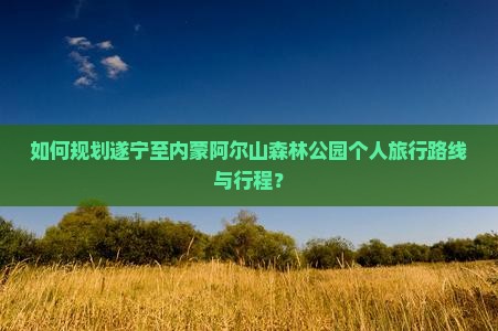 如何规划遂宁至内蒙阿尔山森林公园个人旅行路线与行程？