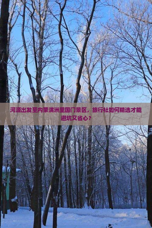 河源出发至内蒙满洲里国门景区，旅行社如何精选才能避坑又省心？