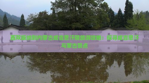 西双版纳到内蒙古成吉思汗陵旅游攻略：探寻成吉思汗与蒙古景点