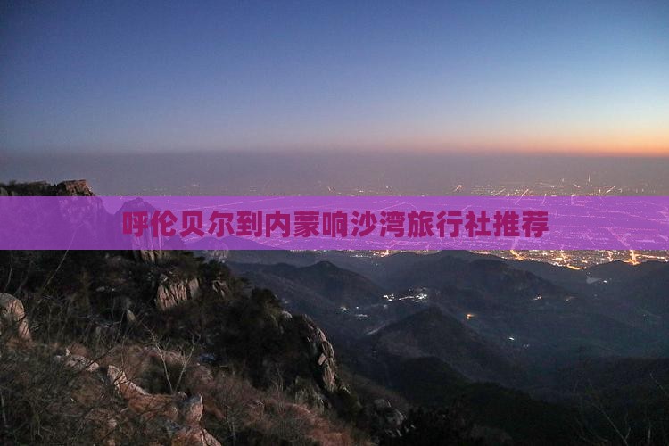 呼伦贝尔到内蒙响沙湾旅行社推荐