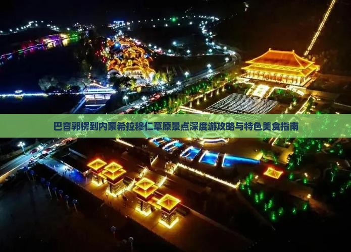 巴音郭楞到内蒙希拉穆仁草原景点深度游攻略与特色美食指南