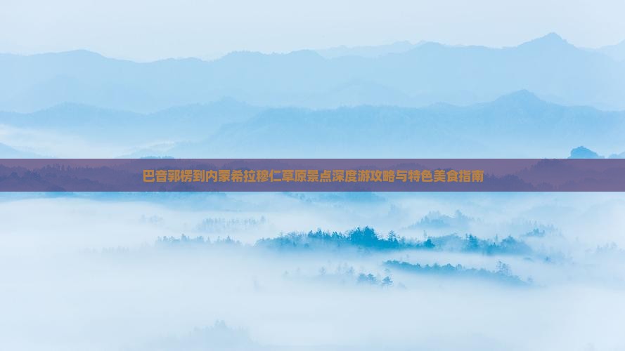 巴音郭楞到内蒙希拉穆仁草原景点深度游攻略与特色美食指南