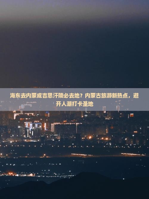 海东去内蒙成吉思汗陵必去地？内蒙古旅游新热点，避开人潮打卡圣地