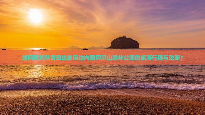 如何规划从青岛出发前往内蒙阿尔山森林公园的旅游行程与攻略？