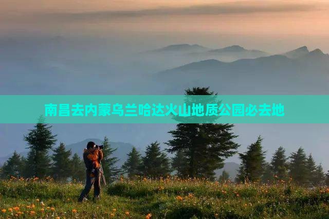 南昌去内蒙乌兰哈达火山地质公园必去地