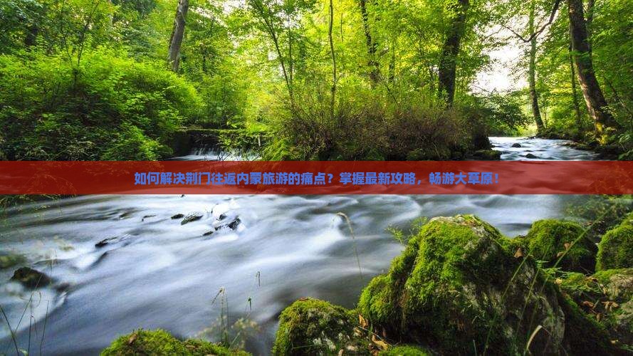 如何解决荆门往返内蒙旅游的痛点？掌握最新攻略，畅游大草原！