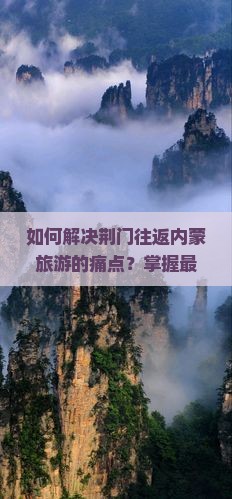 如何解决荆门往返内蒙旅游的痛点？掌握最新攻略，畅游大草原！