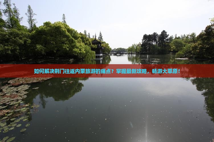 如何解决荆门往返内蒙旅游的痛点？掌握最新攻略，畅游大草原！