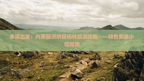 本溪出发：内蒙额济纳胡杨林旅游攻略——特色美食小吃指南