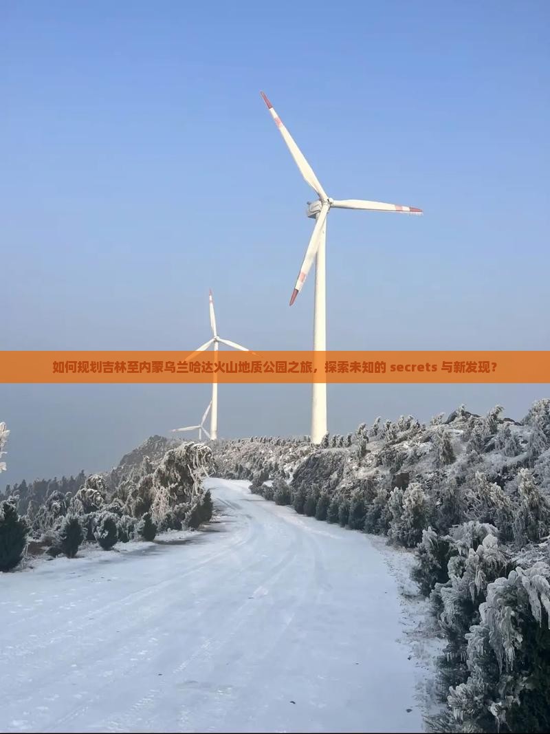 如何规划吉林至内蒙乌兰哈达火山地质公园之旅，探索未知的 secrets 与新发现？