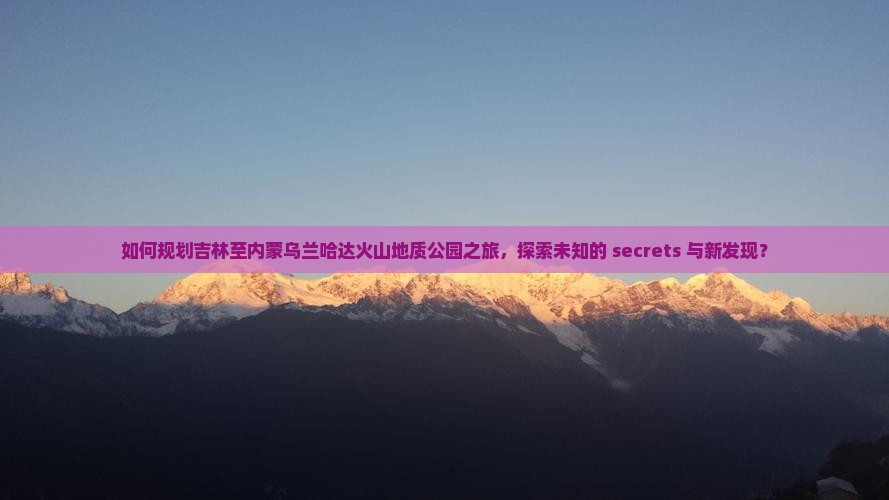 如何规划吉林至内蒙乌兰哈达火山地质公园之旅，探索未知的 secrets 与新发现？