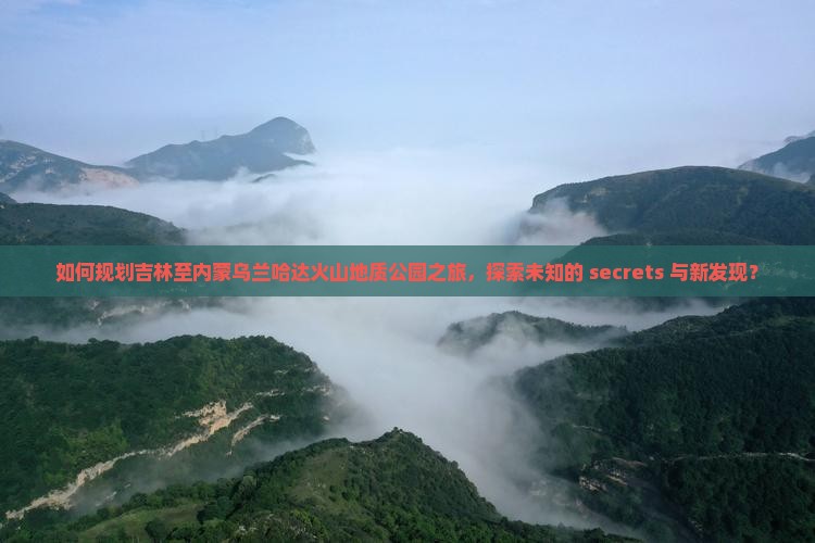 如何规划吉林至内蒙乌兰哈达火山地质公园之旅，探索未知的 secrets 与新发现？