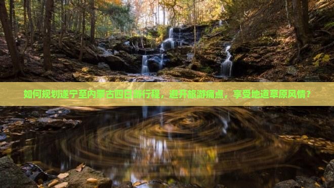 如何规划遂宁至内蒙古四日游行程，避开旅游痛点，享受地道草原风情？