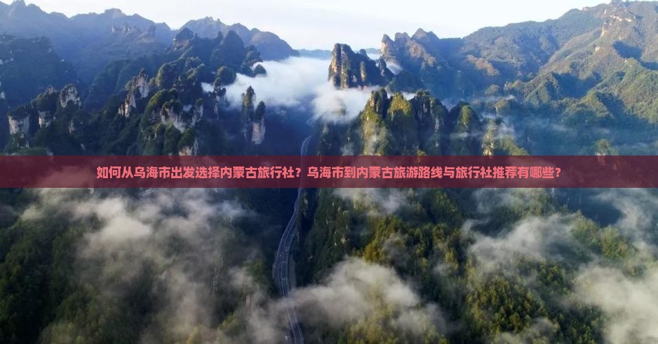 如何从乌海市出发选择内蒙古旅行社？乌海市到内蒙古旅游路线与旅行社推荐有哪些？
