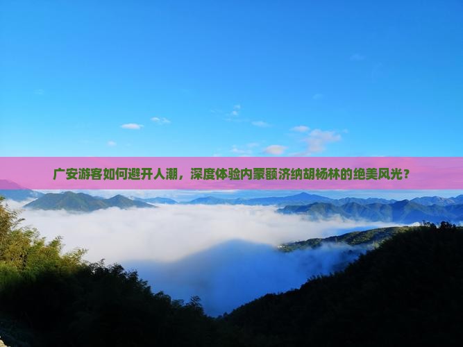 广安游客如何避开人潮，深度体验内蒙额济纳胡杨林的绝美风光？