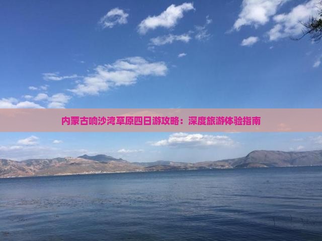 内蒙古响沙湾草原四日游攻略：深度旅游体验指南