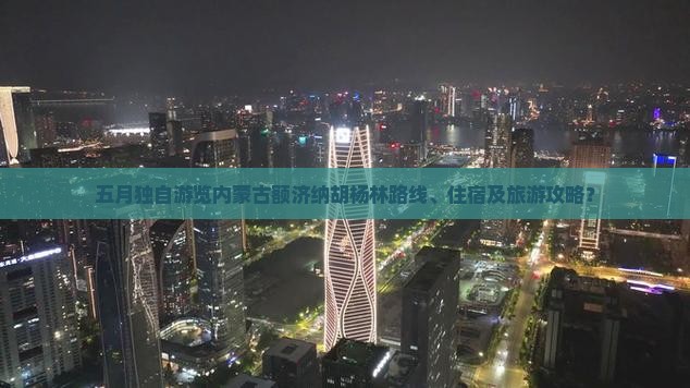 五月独自游览内蒙古额济纳胡杨林路线、住宿及旅游攻略？