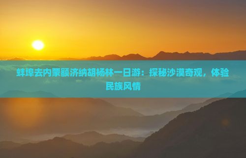 蚌埠去内蒙额济纳胡杨林一日游：探秘沙漠奇观，体验民族风情