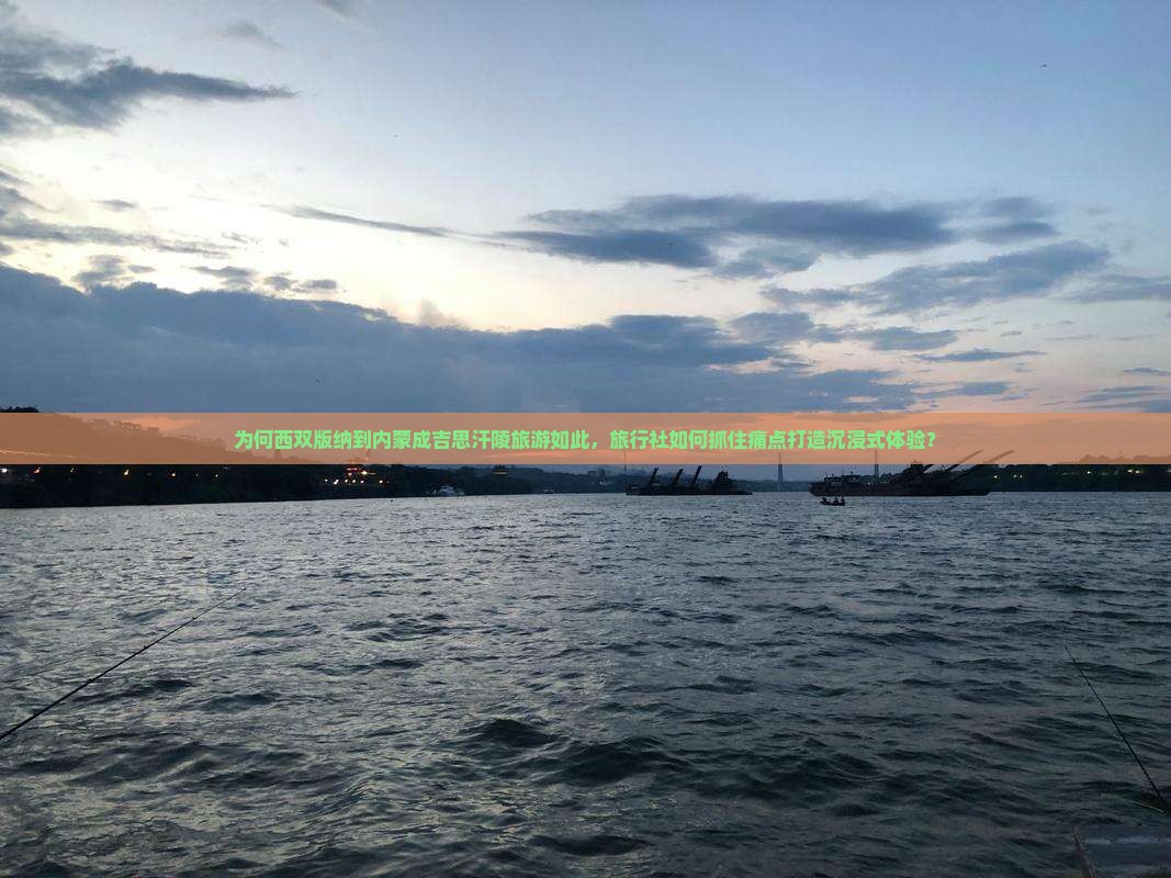 为何西双版纳到内蒙成吉思汗陵旅游如此，旅行社如何抓住痛点打造沉浸式体验？