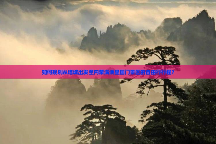 如何规划从塔城出发至内蒙满洲里国门景区的自由行行程？