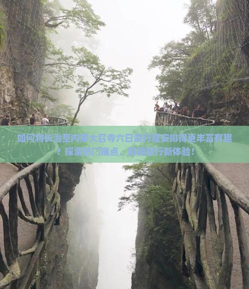 如何将长治至内蒙大召寺六日游行程安排得更丰富有趣？探索热门痛点，解锁旅行新体验！
