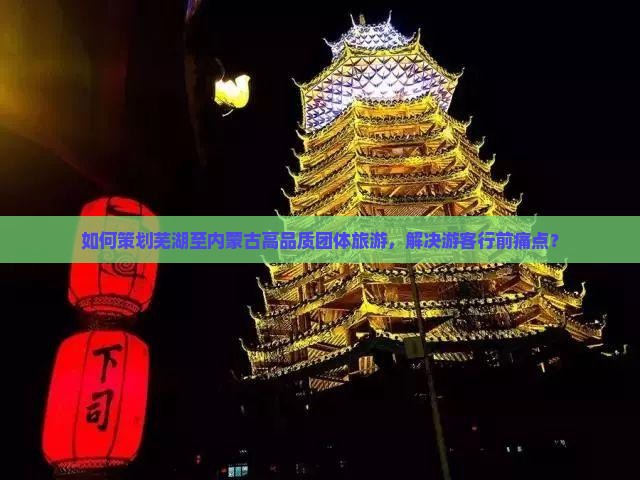 如何策划芜湖至内蒙古高品质团体旅游，解决游客行前痛点？