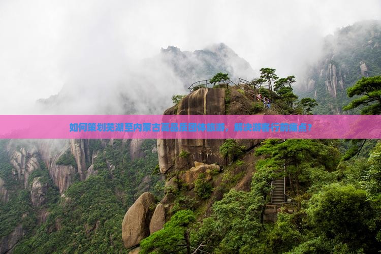 如何策划芜湖至内蒙古高品质团体旅游，解决游客行前痛点？