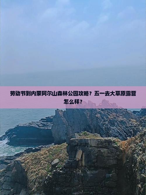 劳动节到内蒙阿尔山森林公园攻略？五一去大草原露营怎么样？