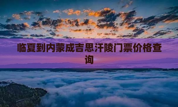 临夏到内蒙成吉思汗陵门票价格查询