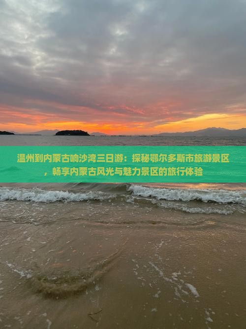温州到内蒙古响沙湾三日游：探秘鄂尔多斯市旅游景区，畅享内蒙古风光与魅力景区的旅行体验